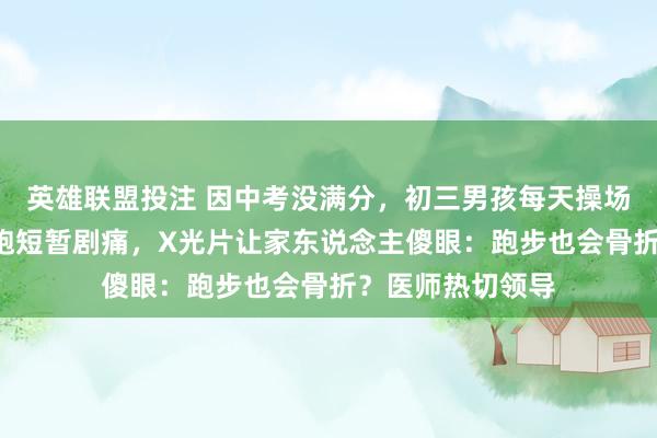 英雄联盟投注 因中考没满分，初三男孩每天操场猛练1小时！起跑短暂剧痛，X光片让家东说念主傻眼：跑步也会骨折？医师热切领导