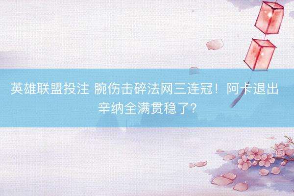 英雄联盟投注 腕伤击碎法网三连冠！阿卡退出 辛纳全满贯稳了？