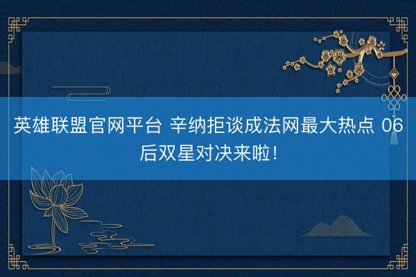 英雄联盟官网平台 辛纳拒谈成法网最大热点 06后双星对决来啦！