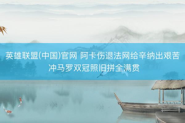 英雄联盟(中国)官网 阿卡伤退法网给辛纳出艰苦 冲马罗双冠照旧拼全满贯