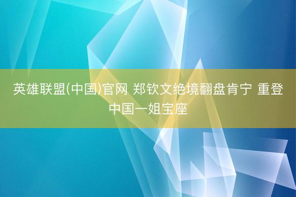 英雄联盟(中国)官网 郑钦文绝境翻盘肯宁 重登中国一姐宝座