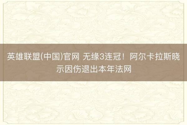 英雄联盟(中国)官网 无缘3连冠！阿尔卡拉斯晓示因伤退出本年法网