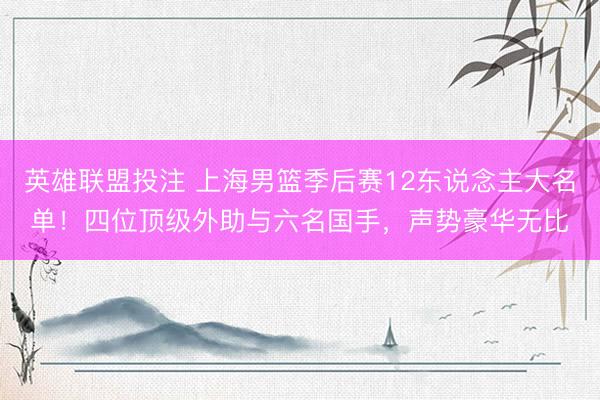 英雄联盟投注 上海男篮季后赛12东说念主大名单！四位顶级外助与六名国手，声势豪华无比