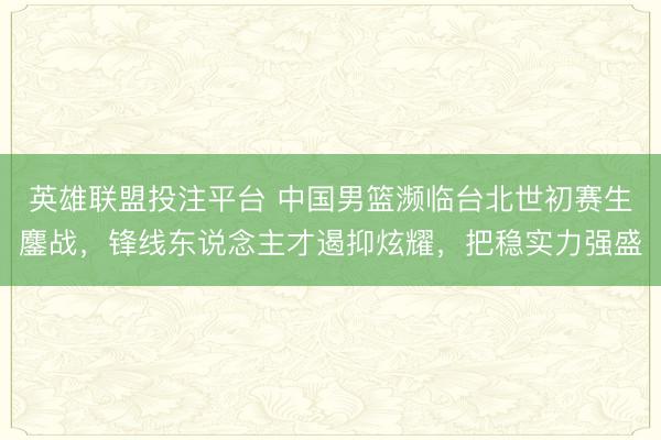 英雄联盟投注平台 中国男篮濒临台北世初赛生鏖战，锋线东说念主才遏抑炫耀，把稳实力强盛