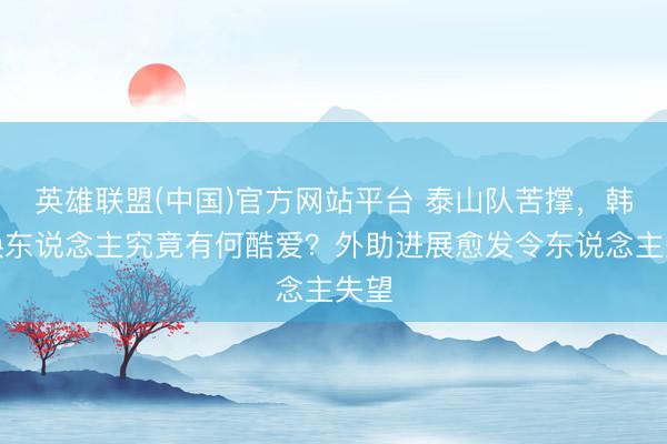 英雄联盟(中国)官方网站平台 泰山队苦撑，韩鹏换东说念主究竟有何酷爱？外助进展愈发令东说念主失望