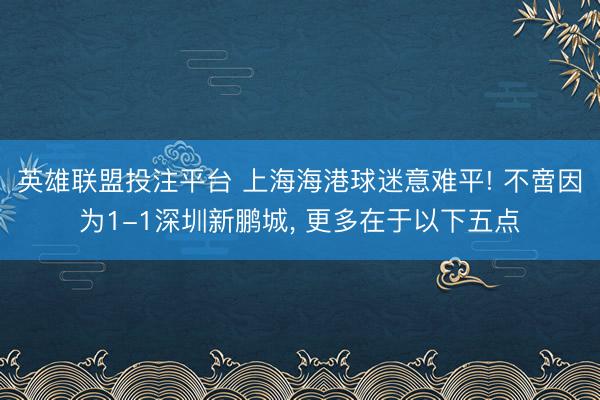 英雄联盟投注平台 上海海港球迷意难平! 不啻因为1-1深圳新鹏城， 更多在于以下五点