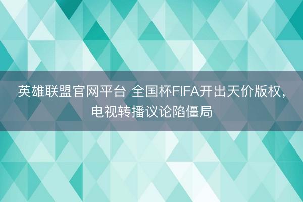英雄联盟官网平台 全国杯FIFA开出天价版权，电视转播议论陷僵局