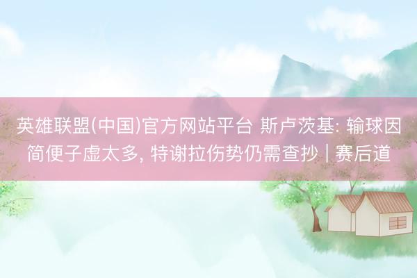 英雄联盟(中国)官方网站平台 斯卢茨基: 输球因简便子虚太多， 特谢拉伤势仍需查抄 | 赛后道