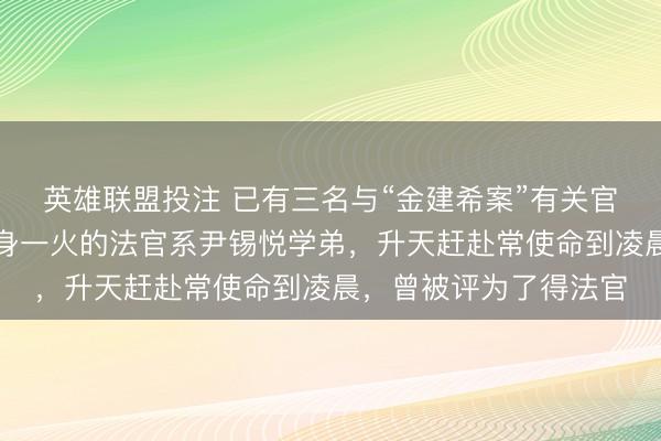 英雄联盟投注 已有三名与“金建希案”有关官员死一火！这次坠楼身一火的法官系尹锡悦学弟，升天赶赴常使命到凌晨，曾被评为了得法官