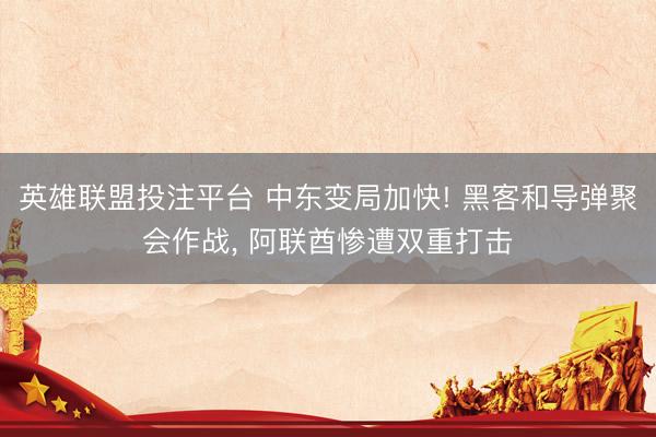 英雄联盟投注平台 中东变局加快! 黑客和导弹聚会作战， 阿联酋惨遭双重打击