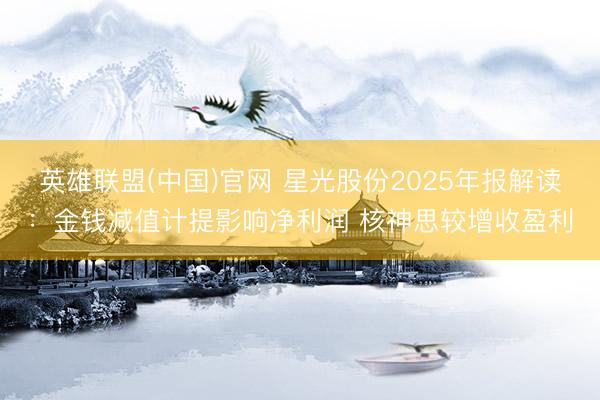 英雄联盟(中国)官网 星光股份2025年报解读：金钱减值计提影响净利润 核神思较增收盈利