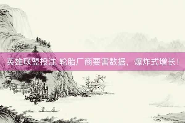 英雄联盟投注 轮胎厂商要害数据，爆炸式增长！