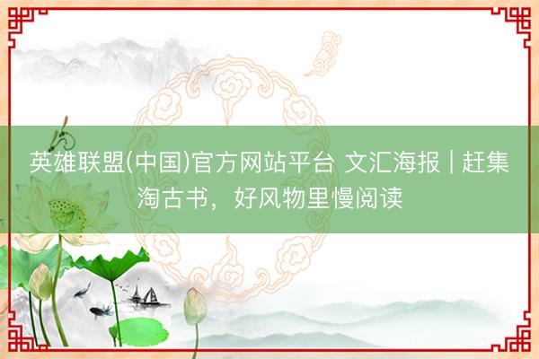 英雄联盟(中国)官方网站平台 文汇海报 | 赶集淘古书，好风物里慢阅读