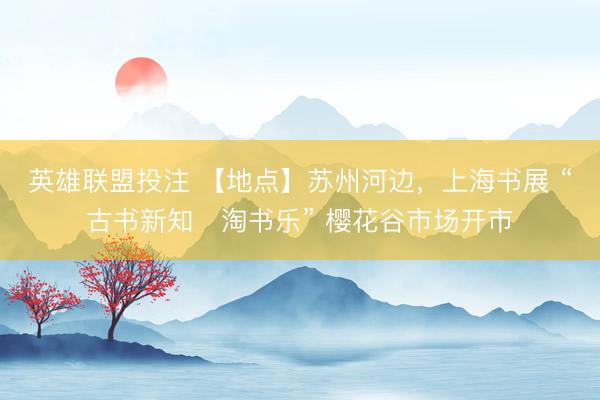 英雄联盟投注 【地点】苏州河边，上海书展 “古书新知・淘书乐” 樱花谷市场开市