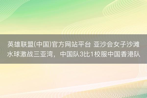 英雄联盟(中国)官方网站平台 亚沙会女子沙滩水球激战三亚湾，中国队3比1校服中国香港队