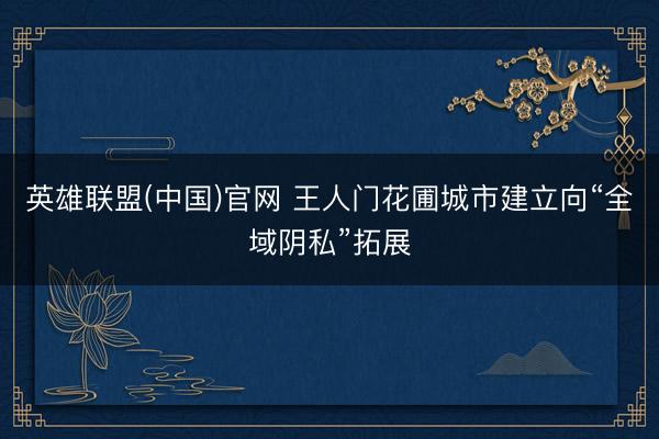 英雄联盟(中国)官网 王人门花圃城市建立向“全域阴私”拓展