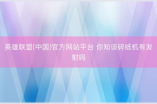 英雄联盟(中国)官方网站平台 你知谈碎纸机有发射吗