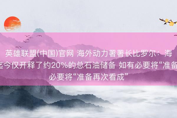 英雄联盟(中国)官网 海外动力署署长比罗尔：海外动力署迄今仅开释了约20%的总石油储备 如有必要将“准备再次看成”