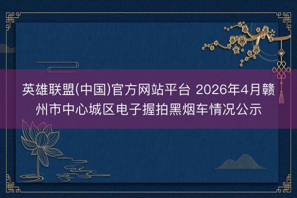英雄联盟(中国)官方网站平台 2026年4月赣州市中心城区电子握拍黑烟车情况公示