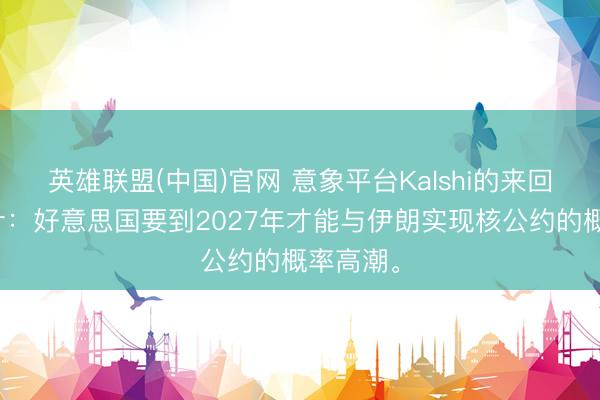 英雄联盟(中国)官网 意象平台Kalshi的来回员们合计：好意思国要到2027年才能与伊朗实现核公约的概率高潮。