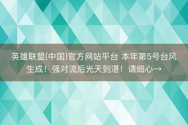 英雄联盟(中国)官方网站平台 本年第5号台风生成！强对流后光天到湛！请细心→