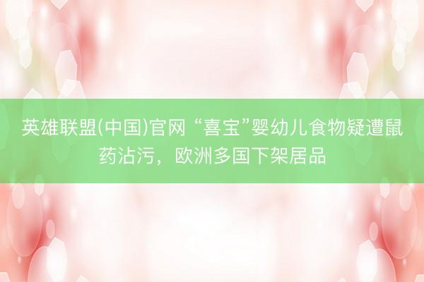 英雄联盟(中国)官网 “喜宝”婴幼儿食物疑遭鼠药沾污，欧洲多国下架居品