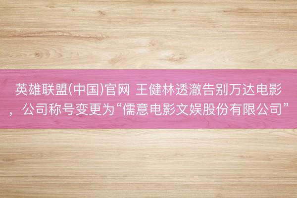 英雄联盟(中国)官网 王健林透澈告别万达电影，公司称号变更为“儒意电影文娱股份有限公司”