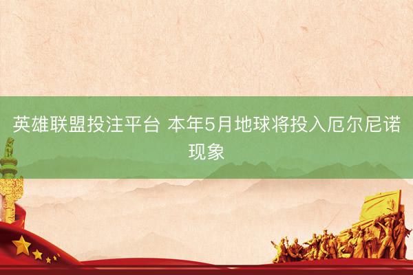英雄联盟投注平台 本年5月地球将投入厄尔尼诺现象