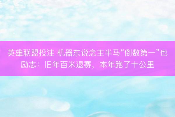 英雄联盟投注 机器东说念主半马“倒数第一”也励志：旧年百米退赛，本年跑了十公里