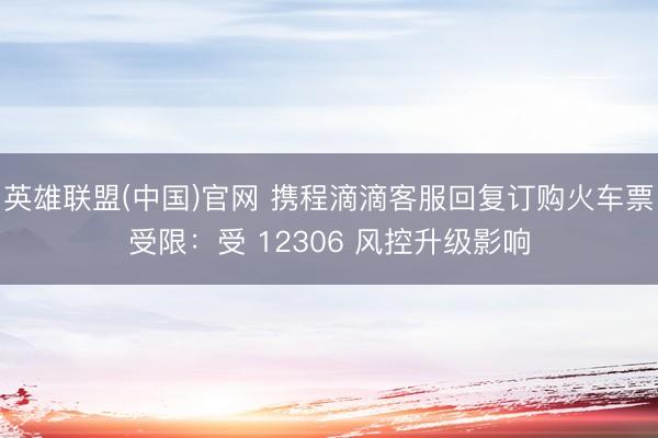 英雄联盟(中国)官网 携程滴滴客服回复订购火车票受限：受 12306 风控升级影响